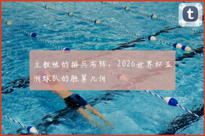 主教练的排兵布阵，2026世界杯亚洲球队的胜算几何