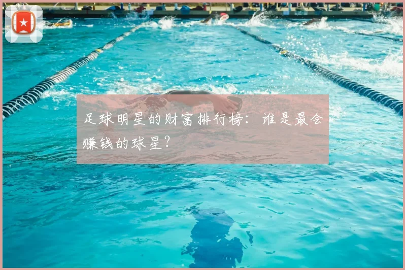 足球明星的财富排行榜：谁是最会赚钱的球星？