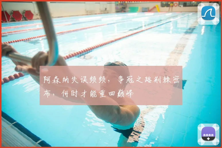 阿森纳失误频频，争冠之路荆棘密布，何时才能重回巅峰