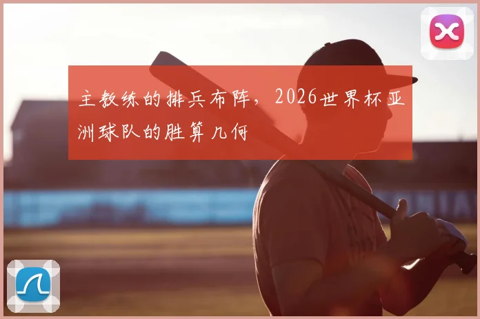 主教练的排兵布阵，2026世界杯亚洲球队的胜算几何