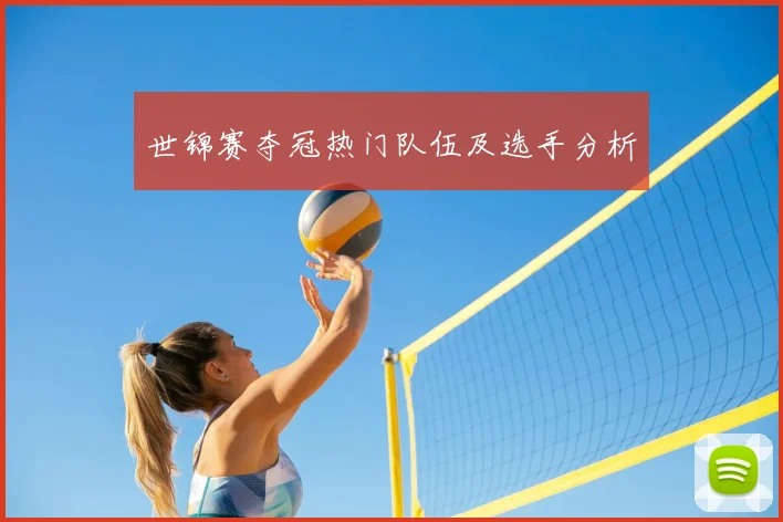 世锦赛夺冠热门队伍及选手分析