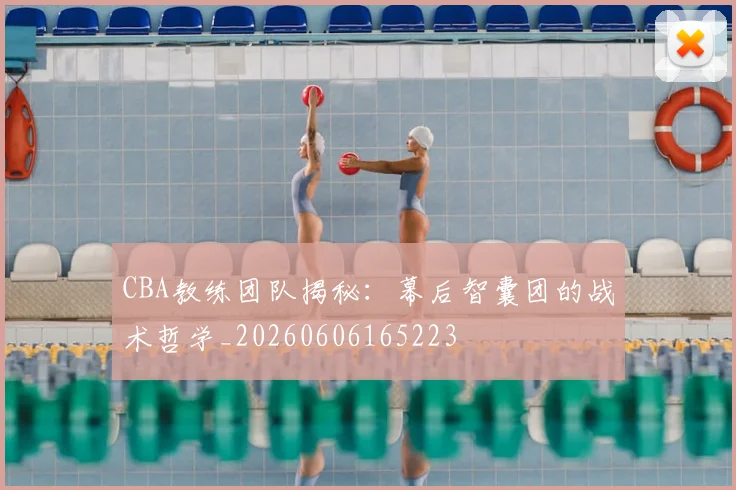 CBA教练团队揭秘：幕后智囊团的战术哲学_20260606165223