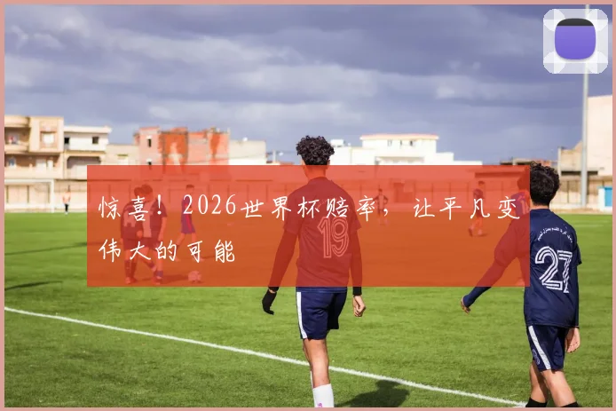 惊喜！2026世界杯赔率，让平凡变伟大的可能