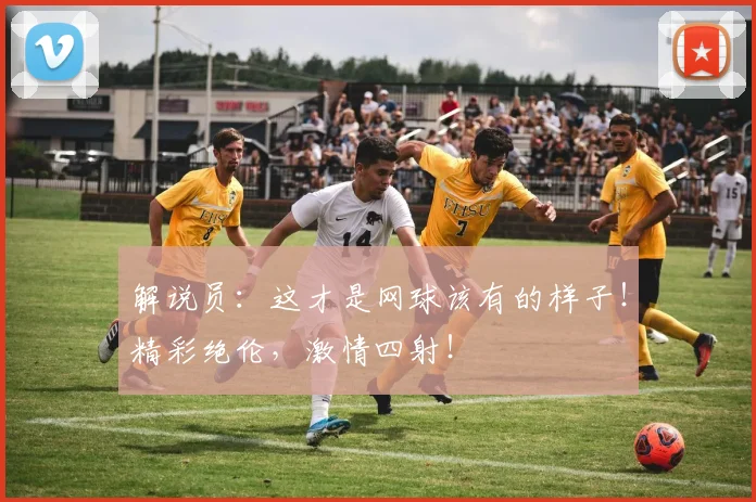 解说员：这才是网球该有的样子！精彩绝伦，激情四射！