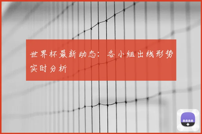 世界杯最新动态：各小组出线形势实时分析