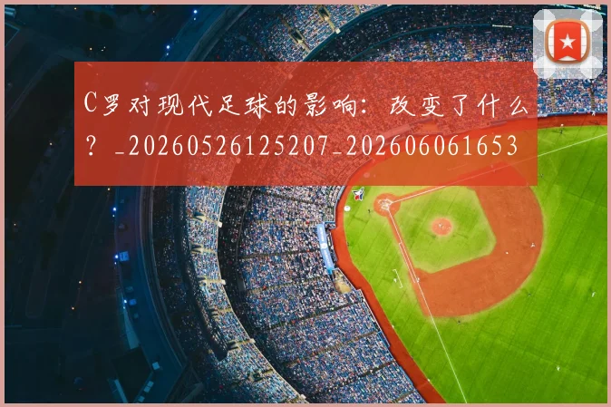 C罗对现代足球的影响：改变了什么？_20260526125207_20260606165352
