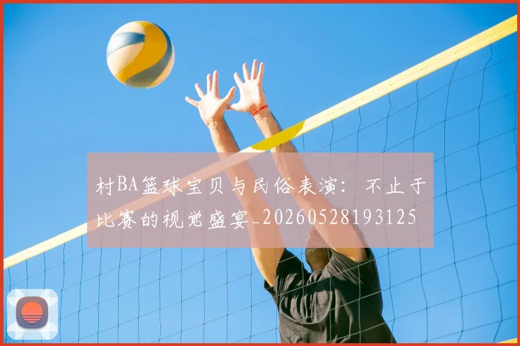 村BA篮球宝贝与民俗表演：不止于比赛的视觉盛宴_20260528193125