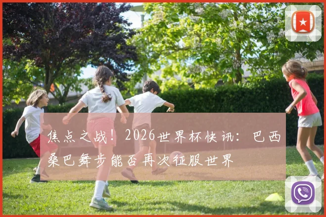 焦点之战！2026世界杯快讯：巴西桑巴舞步能否再次征服世界