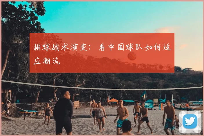 排球战术演变：看中国球队如何适应潮流