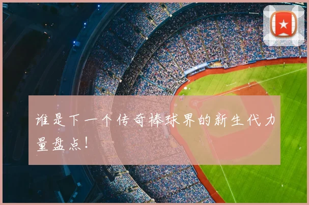 谁是下一个传奇棒球界的新生代力量盘点！