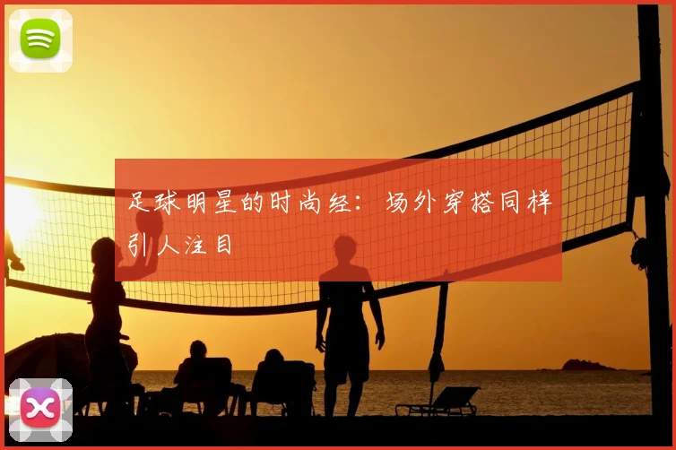 足球明星的时尚经：场外穿搭同样引人注目