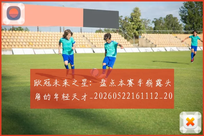 欧冠未来之星：盘点本赛季崭露头角的年轻天才_20260522161112_20260609230224