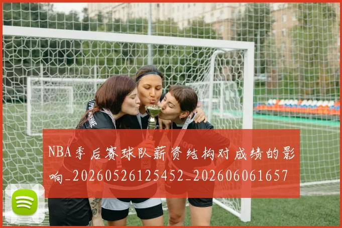 NBA季后赛球队薪资结构对成绩的影响_20260526125452_20260606165737