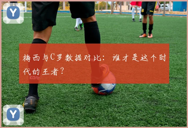 梅西与C罗数据对比:谁才是这个时代的王者?
