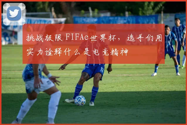 挑战极限 FIFAe世界杯，选手们用实力诠释什么是电竞精神