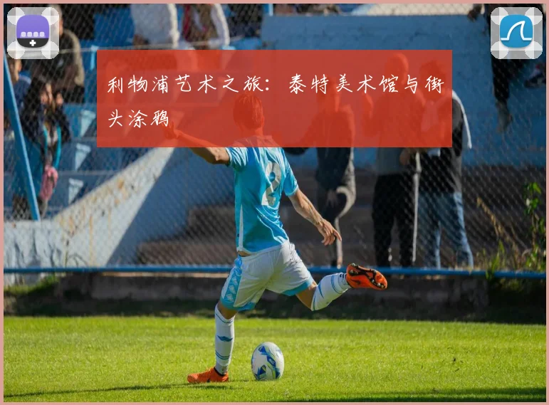 利物浦艺术之旅：泰特美术馆与街头涂鸦