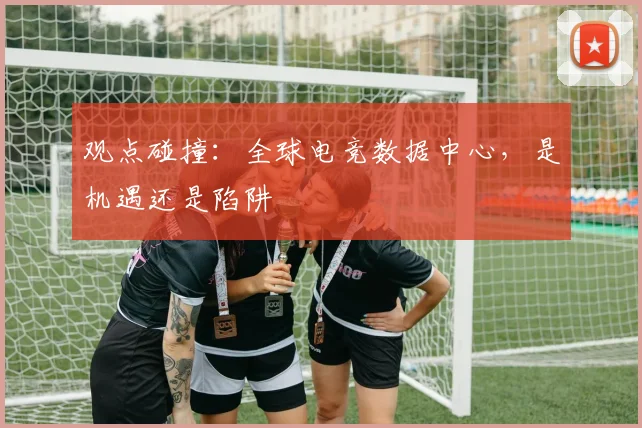 观点碰撞：全球电竞数据中心，是机遇还是陷阱