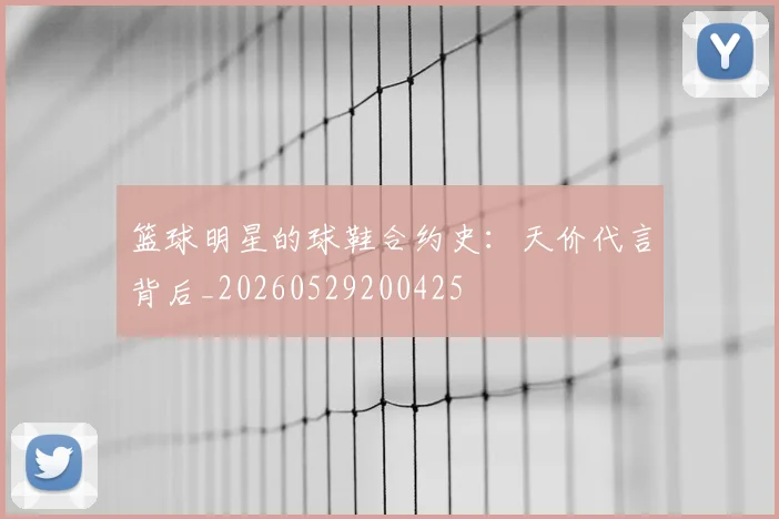 篮球明星的球鞋合约史：天价代言背后_20260529200425