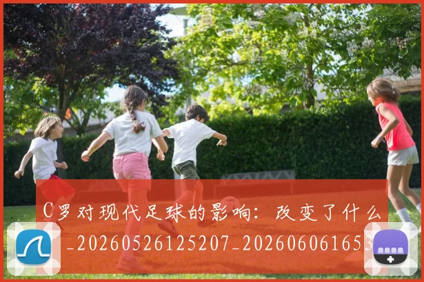 C罗对现代足球的影响:改变了什么?_20260526125207_20260606165352