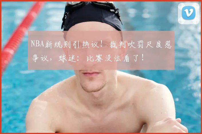 NBA新规则引热议！裁判吹罚尺度惹争议，球迷：比赛没法看了！