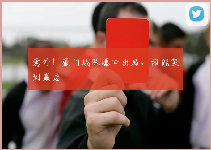 意外！豪门战队爆冷出局，谁能笑到最后