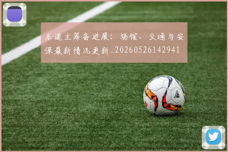 东道主筹备进展：场馆、交通与安保最新情况更新_20260526142941