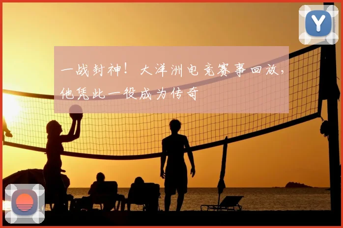 一战封神！大洋洲电竞赛事回放，他凭此一役成为传奇