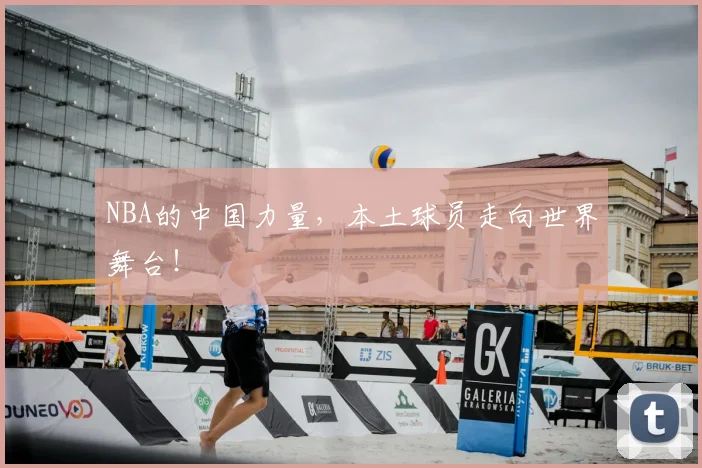 NBA的中国力量，本土球员走向世界舞台！