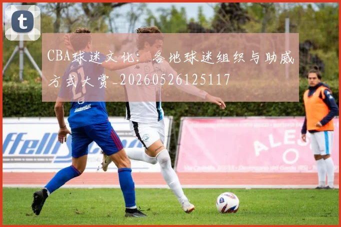 CBA球迷文化：各地球迷组织与助威方式大赏_20260526125117