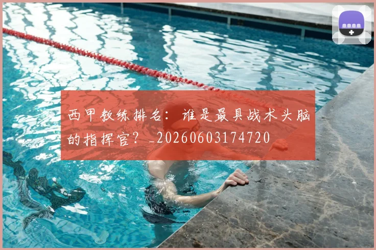 西甲教练排名：谁是最具战术头脑的指挥官？_20260603174720