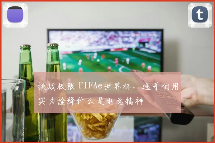 挑战极限 FIFAe世界杯，选手们用实力诠释什么是电竞精神