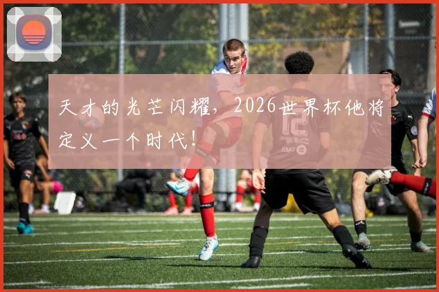 天才的光芒闪耀，2026世界杯他将定义一个时代！