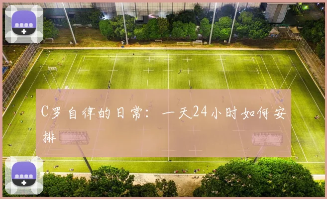 C罗自律的日常：一天24小时如何安排