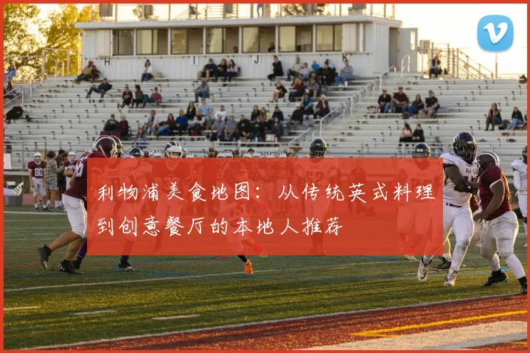 利物浦美食地图:从传统英式料理到创意餐厅的本地人推荐