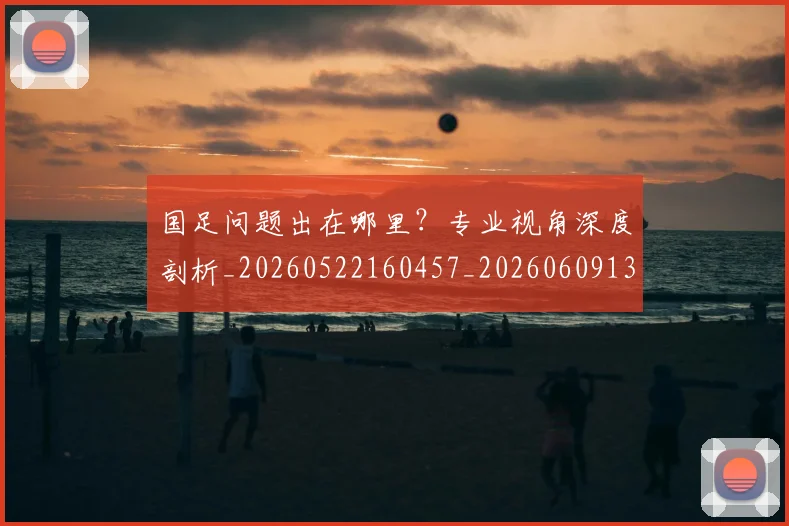 国足问题出在哪里？专业视角深度剖析_20260522160457_20260609132354