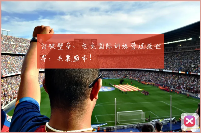 打破壁垒，电竞国际训练营连接世界，共襄盛举！