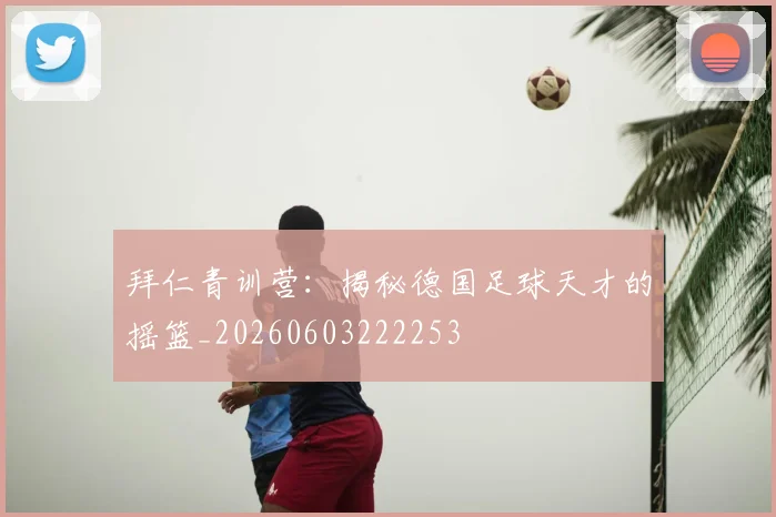 拜仁青训营：揭秘德国足球天才的摇篮_20260603222253
