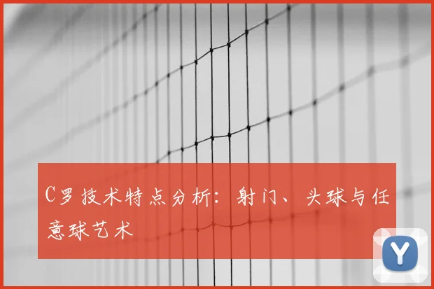 C罗技术特点分析:射门、头球与任意球艺术