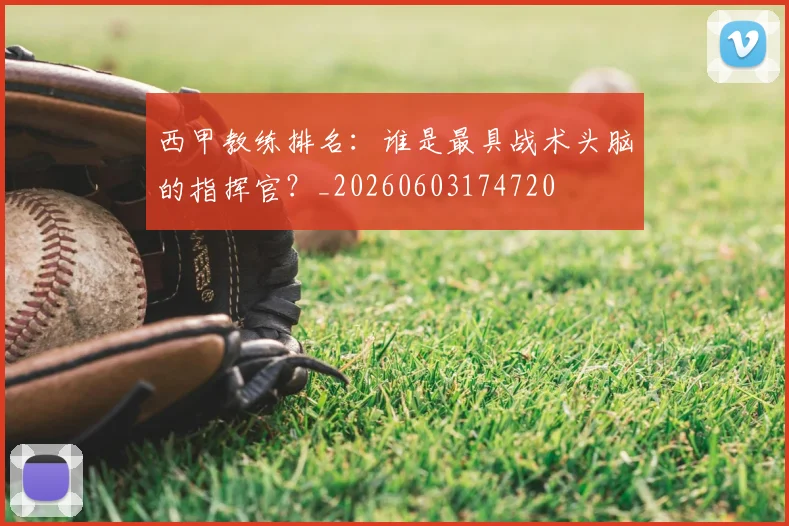 西甲教练排名：谁是最具战术头脑的指挥官？_20260603174720